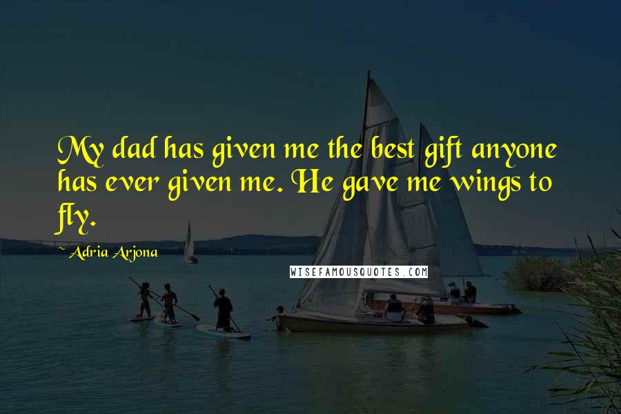 Adria Arjona Quotes: My dad has given me the best gift anyone has ever given me. He gave me wings to fly.