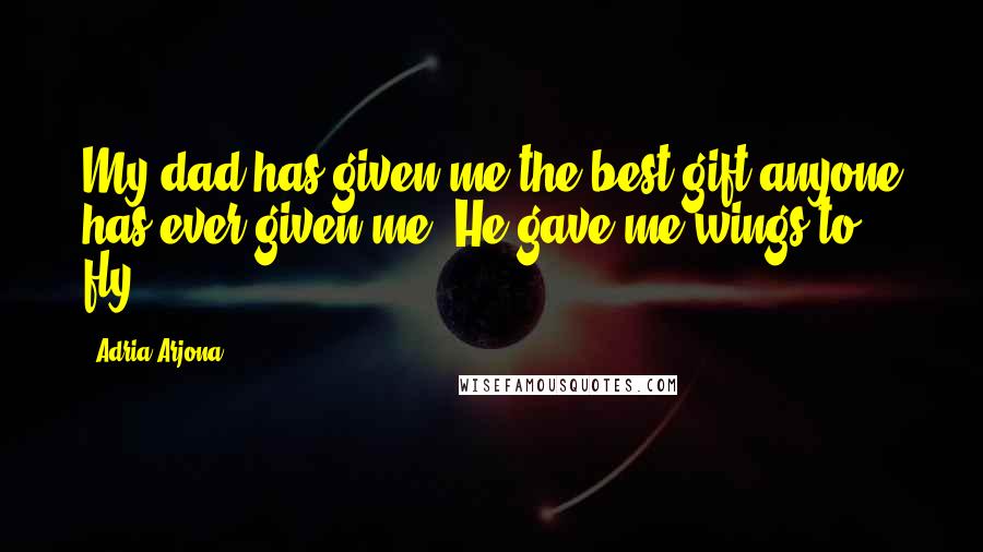 Adria Arjona Quotes: My dad has given me the best gift anyone has ever given me. He gave me wings to fly.