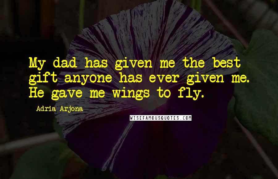 Adria Arjona Quotes: My dad has given me the best gift anyone has ever given me. He gave me wings to fly.