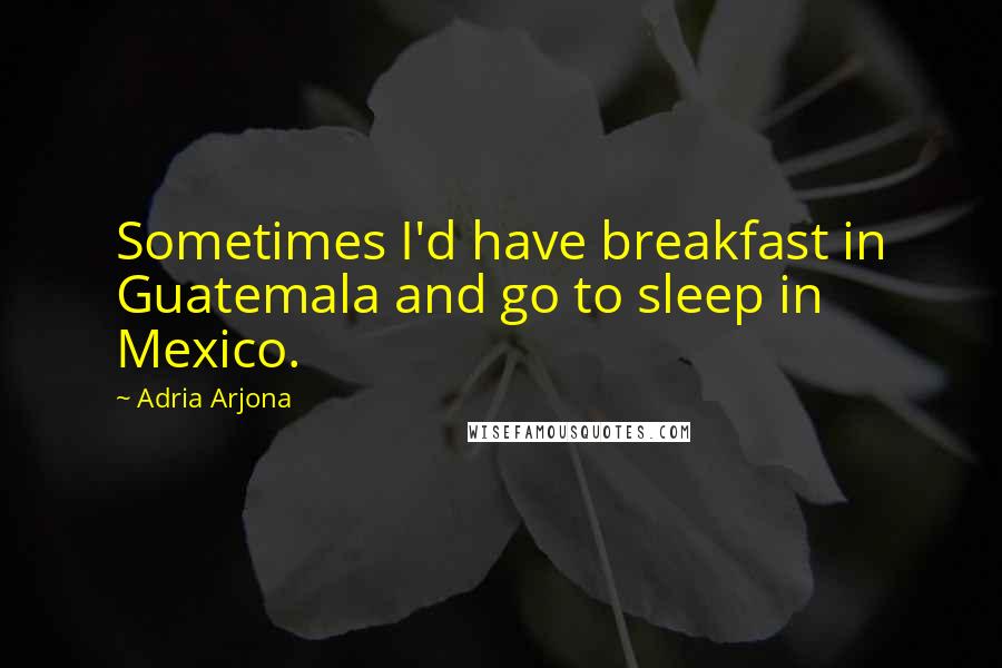 Adria Arjona Quotes: Sometimes I'd have breakfast in Guatemala and go to sleep in Mexico.