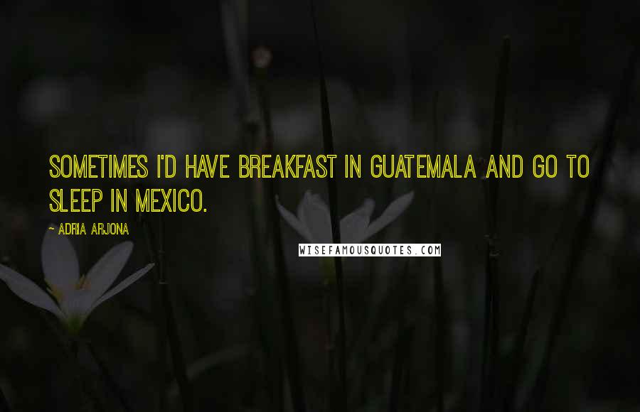 Adria Arjona Quotes: Sometimes I'd have breakfast in Guatemala and go to sleep in Mexico.