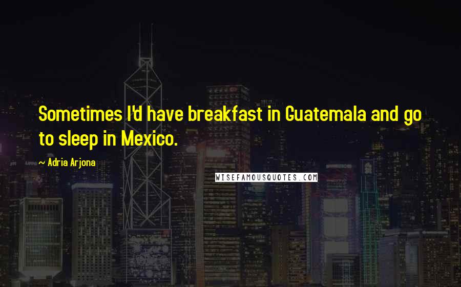 Adria Arjona Quotes: Sometimes I'd have breakfast in Guatemala and go to sleep in Mexico.