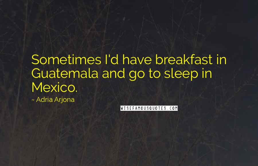 Adria Arjona Quotes: Sometimes I'd have breakfast in Guatemala and go to sleep in Mexico.