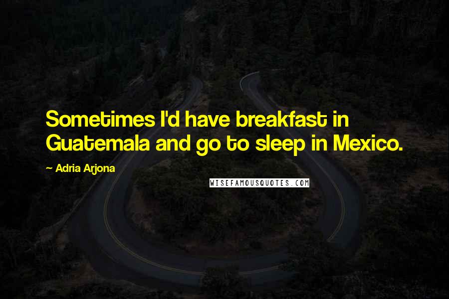 Adria Arjona Quotes: Sometimes I'd have breakfast in Guatemala and go to sleep in Mexico.