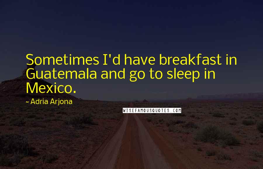 Adria Arjona Quotes: Sometimes I'd have breakfast in Guatemala and go to sleep in Mexico.