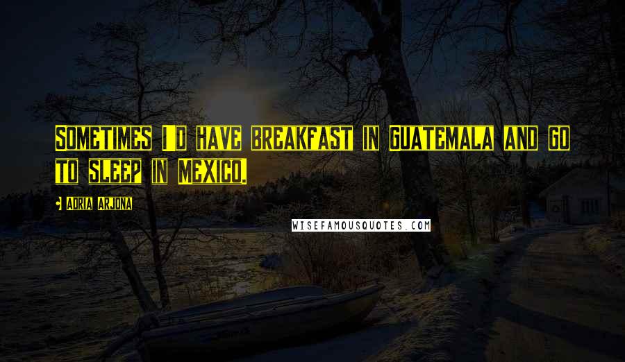 Adria Arjona Quotes: Sometimes I'd have breakfast in Guatemala and go to sleep in Mexico.