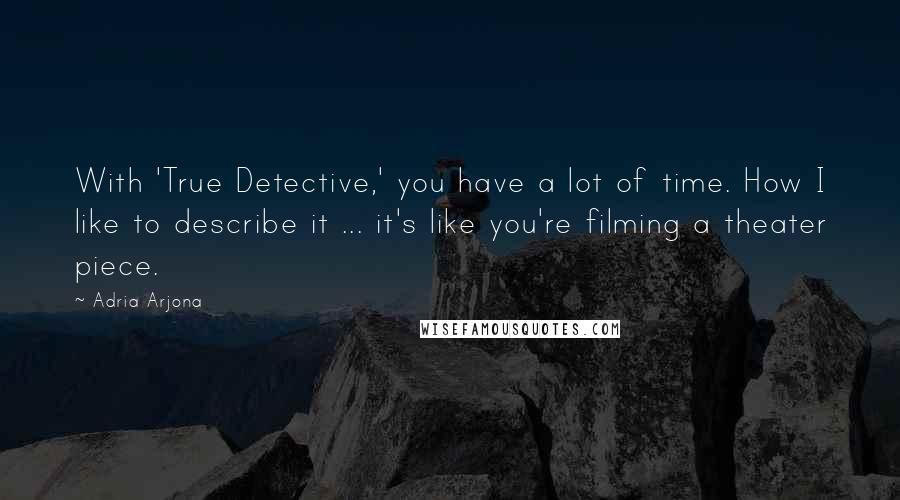 Adria Arjona Quotes: With 'True Detective,' you have a lot of time. How I like to describe it ... it's like you're filming a theater piece.