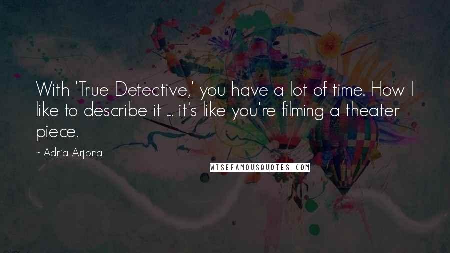 Adria Arjona Quotes: With 'True Detective,' you have a lot of time. How I like to describe it ... it's like you're filming a theater piece.