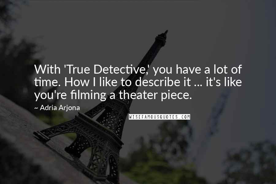 Adria Arjona Quotes: With 'True Detective,' you have a lot of time. How I like to describe it ... it's like you're filming a theater piece.