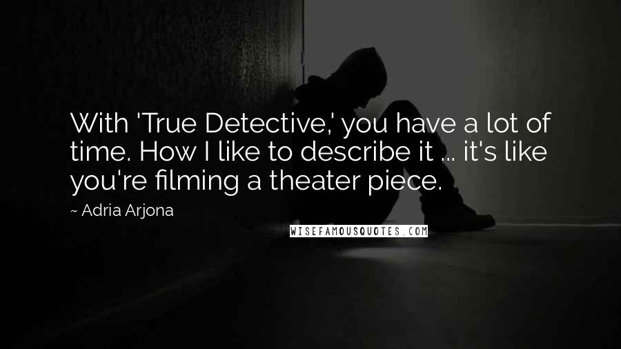 Adria Arjona Quotes: With 'True Detective,' you have a lot of time. How I like to describe it ... it's like you're filming a theater piece.