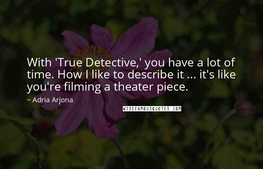 Adria Arjona Quotes: With 'True Detective,' you have a lot of time. How I like to describe it ... it's like you're filming a theater piece.