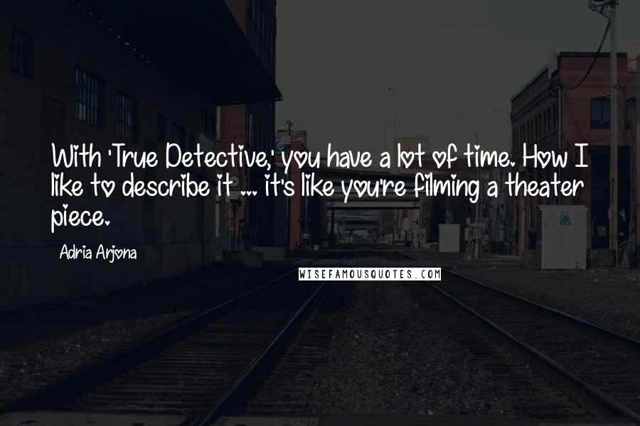 Adria Arjona Quotes: With 'True Detective,' you have a lot of time. How I like to describe it ... it's like you're filming a theater piece.