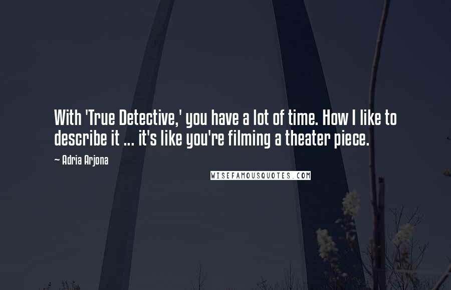 Adria Arjona Quotes: With 'True Detective,' you have a lot of time. How I like to describe it ... it's like you're filming a theater piece.