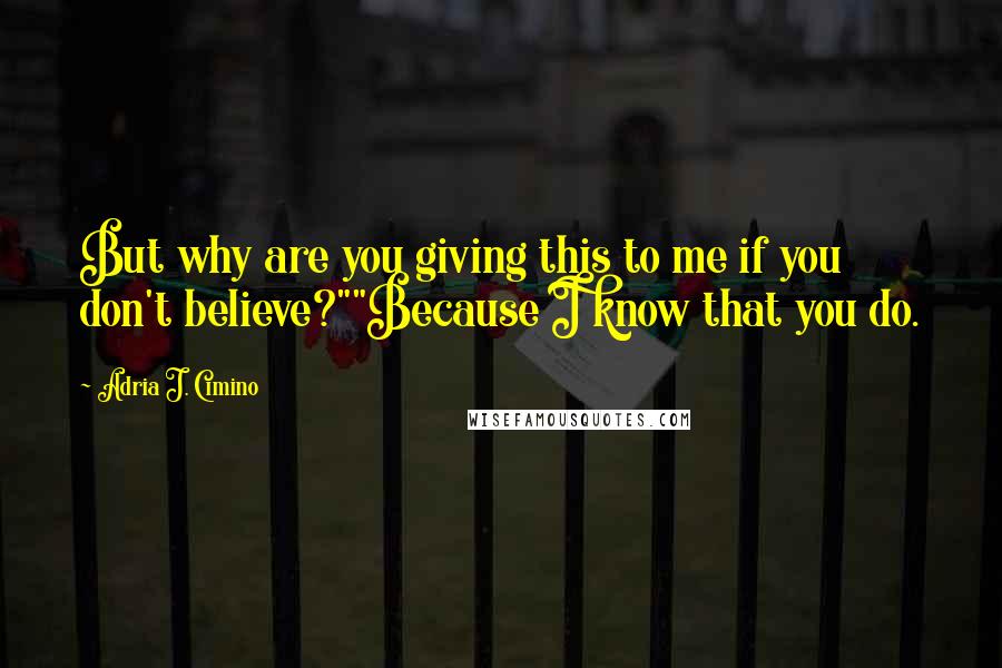 Adria J. Cimino Quotes: But why are you giving this to me if you don't believe?""Because I know that you do.