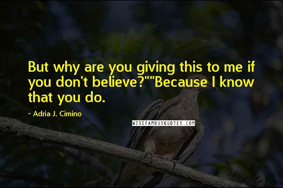 Adria J. Cimino Quotes: But why are you giving this to me if you don't believe?""Because I know that you do.