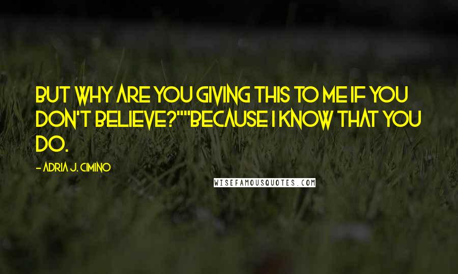 Adria J. Cimino Quotes: But why are you giving this to me if you don't believe?""Because I know that you do.