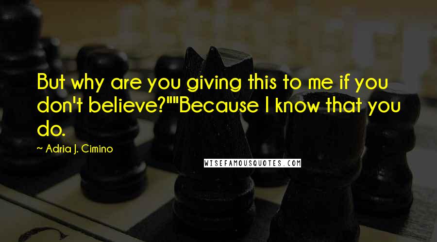 Adria J. Cimino Quotes: But why are you giving this to me if you don't believe?""Because I know that you do.