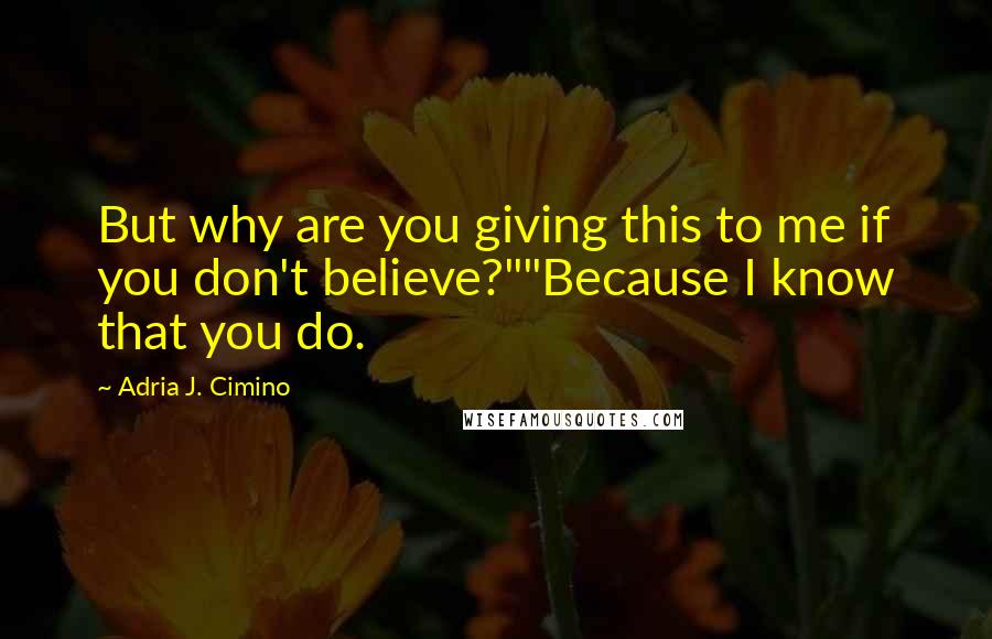 Adria J. Cimino Quotes: But why are you giving this to me if you don't believe?""Because I know that you do.