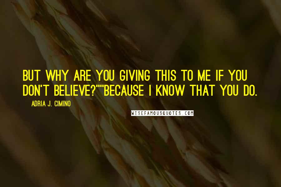 Adria J. Cimino Quotes: But why are you giving this to me if you don't believe?""Because I know that you do.