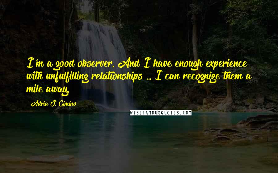 Adria J. Cimino Quotes: I'm a good observer. And I have enough experience with unfulfilling relationships ... I can recognize them a mile away.