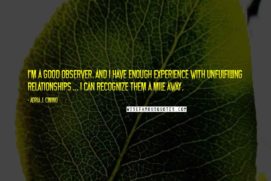 Adria J. Cimino Quotes: I'm a good observer. And I have enough experience with unfulfilling relationships ... I can recognize them a mile away.