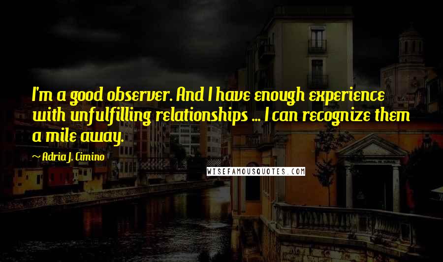 Adria J. Cimino Quotes: I'm a good observer. And I have enough experience with unfulfilling relationships ... I can recognize them a mile away.