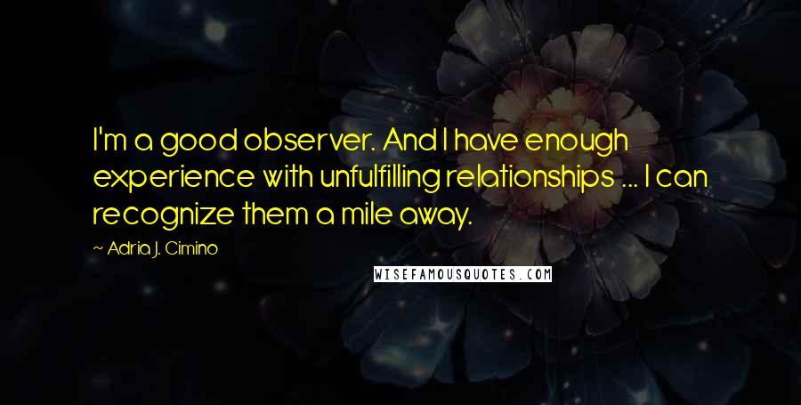 Adria J. Cimino Quotes: I'm a good observer. And I have enough experience with unfulfilling relationships ... I can recognize them a mile away.