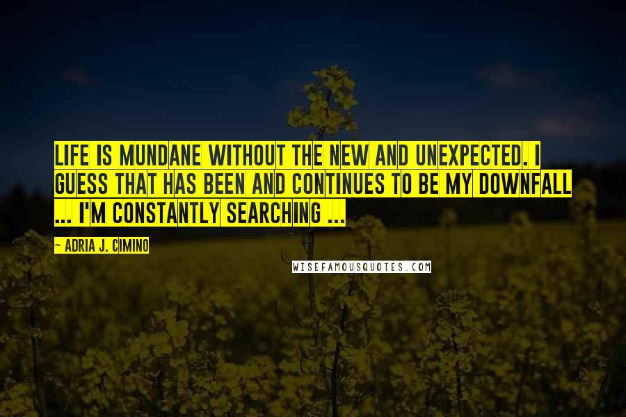 Adria J. Cimino Quotes: Life is mundane without the new and unexpected. I guess that has been and continues to be my downfall ... I'm constantly searching ...