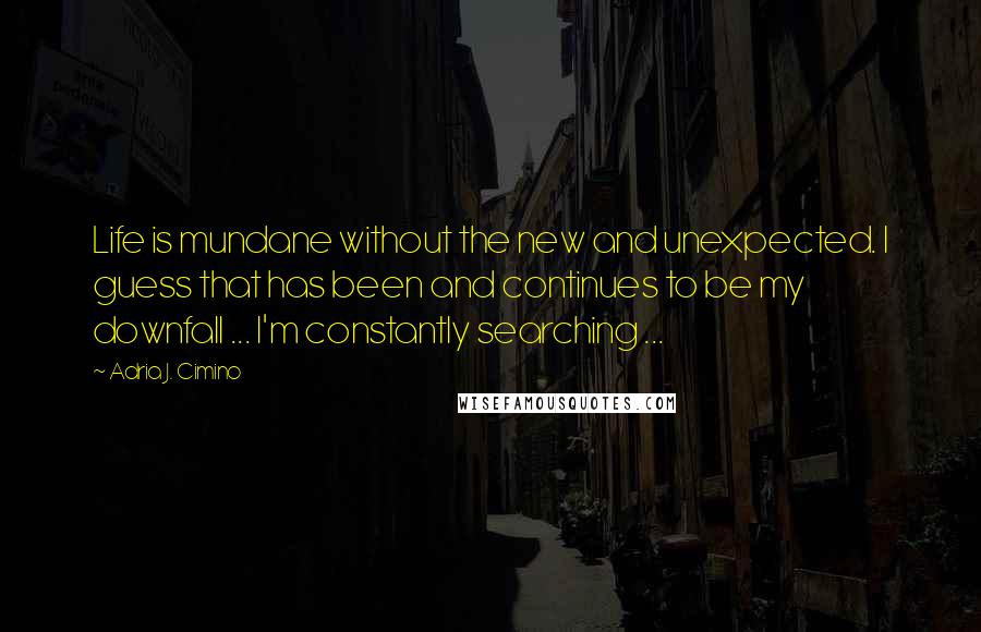 Adria J. Cimino Quotes: Life is mundane without the new and unexpected. I guess that has been and continues to be my downfall ... I'm constantly searching ...