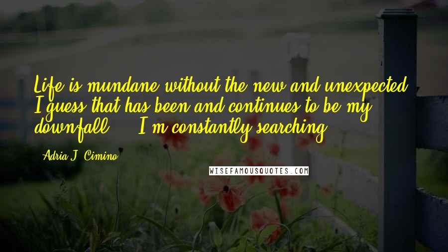 Adria J. Cimino Quotes: Life is mundane without the new and unexpected. I guess that has been and continues to be my downfall ... I'm constantly searching ...
