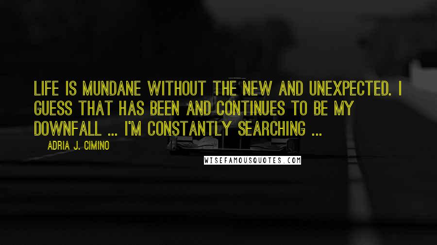 Adria J. Cimino Quotes: Life is mundane without the new and unexpected. I guess that has been and continues to be my downfall ... I'm constantly searching ...