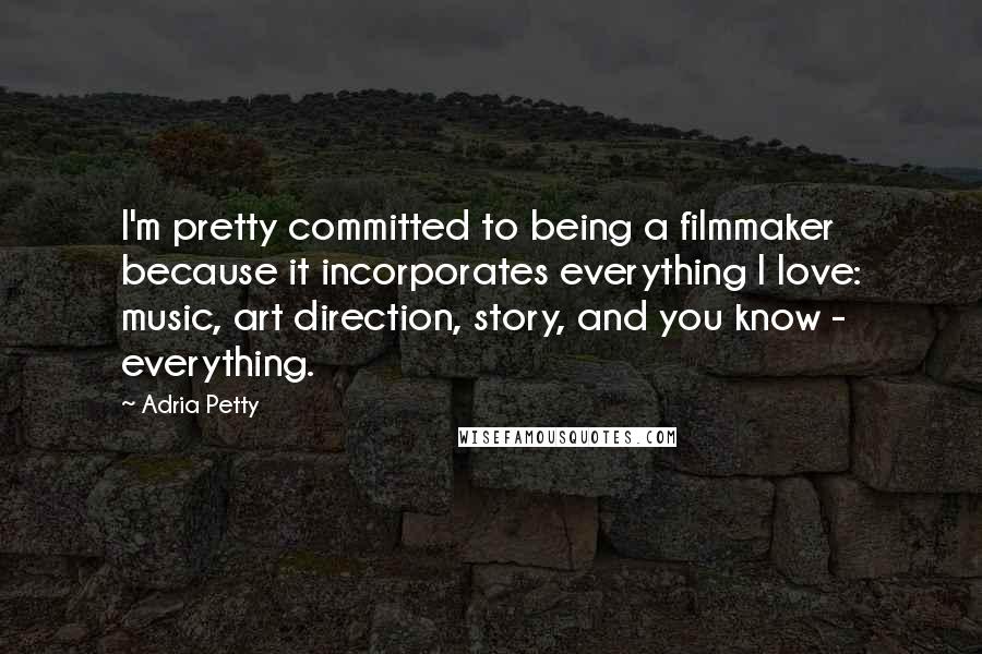 Adria Petty Quotes: I'm pretty committed to being a filmmaker because it incorporates everything I love: music, art direction, story, and you know - everything.