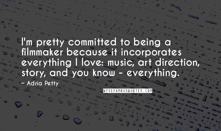 Adria Petty Quotes: I'm pretty committed to being a filmmaker because it incorporates everything I love: music, art direction, story, and you know - everything.