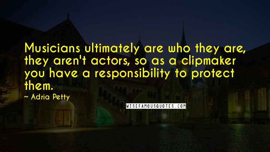 Adria Petty Quotes: Musicians ultimately are who they are, they aren't actors, so as a clipmaker you have a responsibility to protect them.