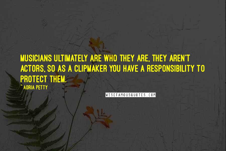 Adria Petty Quotes: Musicians ultimately are who they are, they aren't actors, so as a clipmaker you have a responsibility to protect them.