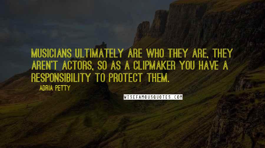 Adria Petty Quotes: Musicians ultimately are who they are, they aren't actors, so as a clipmaker you have a responsibility to protect them.