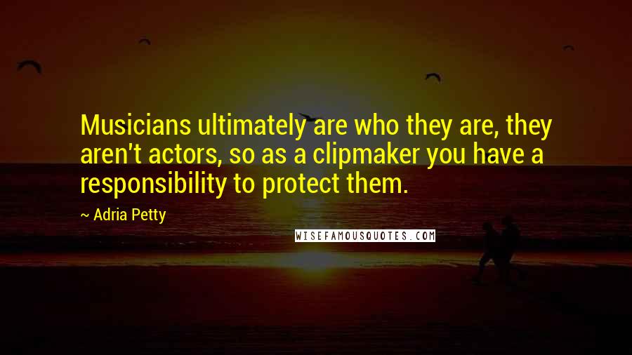 Adria Petty Quotes: Musicians ultimately are who they are, they aren't actors, so as a clipmaker you have a responsibility to protect them.