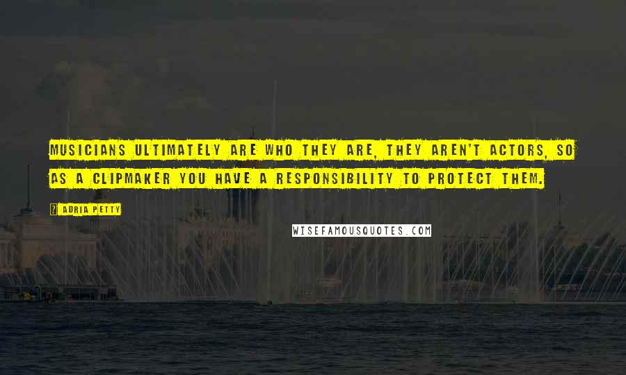 Adria Petty Quotes: Musicians ultimately are who they are, they aren't actors, so as a clipmaker you have a responsibility to protect them.