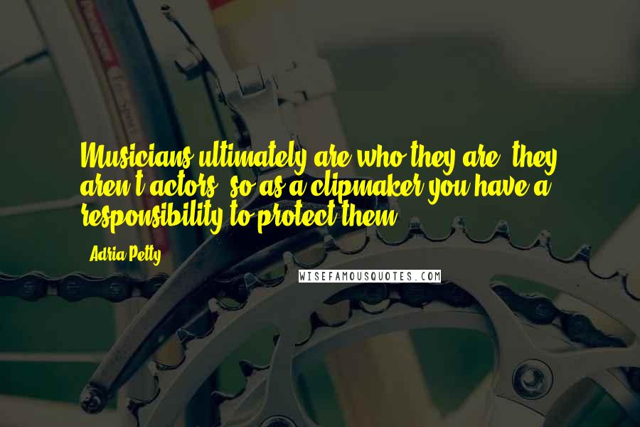 Adria Petty Quotes: Musicians ultimately are who they are, they aren't actors, so as a clipmaker you have a responsibility to protect them.