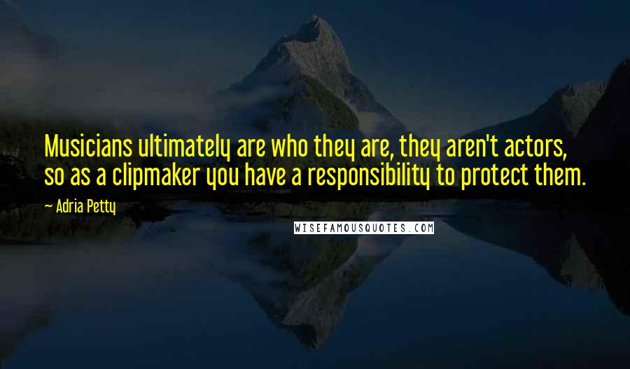 Adria Petty Quotes: Musicians ultimately are who they are, they aren't actors, so as a clipmaker you have a responsibility to protect them.