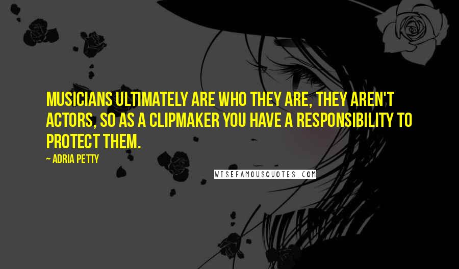 Adria Petty Quotes: Musicians ultimately are who they are, they aren't actors, so as a clipmaker you have a responsibility to protect them.