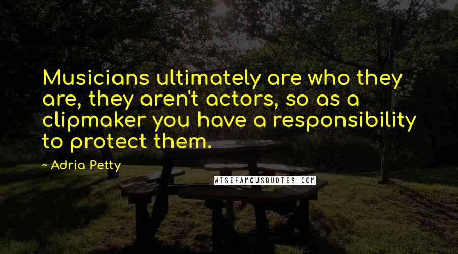 Adria Petty Quotes: Musicians ultimately are who they are, they aren't actors, so as a clipmaker you have a responsibility to protect them.