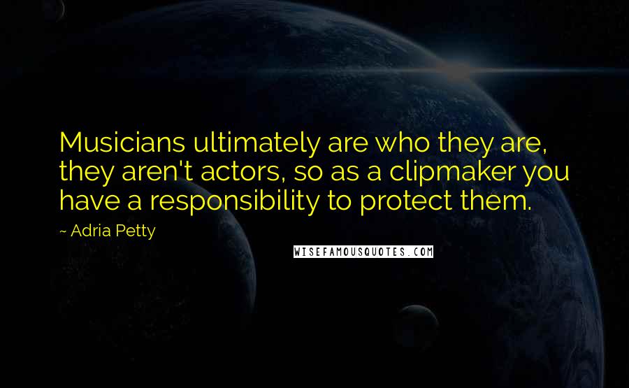 Adria Petty Quotes: Musicians ultimately are who they are, they aren't actors, so as a clipmaker you have a responsibility to protect them.