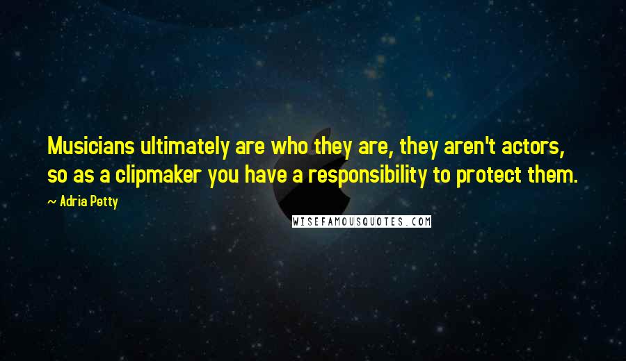 Adria Petty Quotes: Musicians ultimately are who they are, they aren't actors, so as a clipmaker you have a responsibility to protect them.