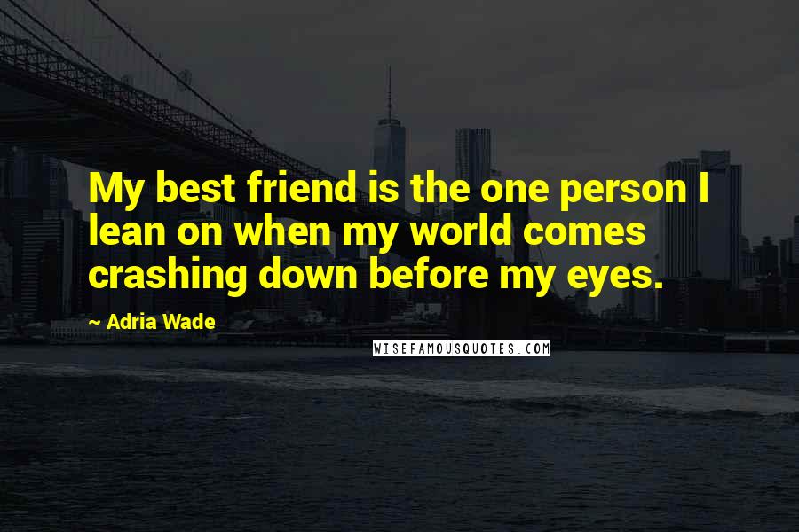 Adria Wade Quotes: My best friend is the one person I lean on when my world comes crashing down before my eyes.