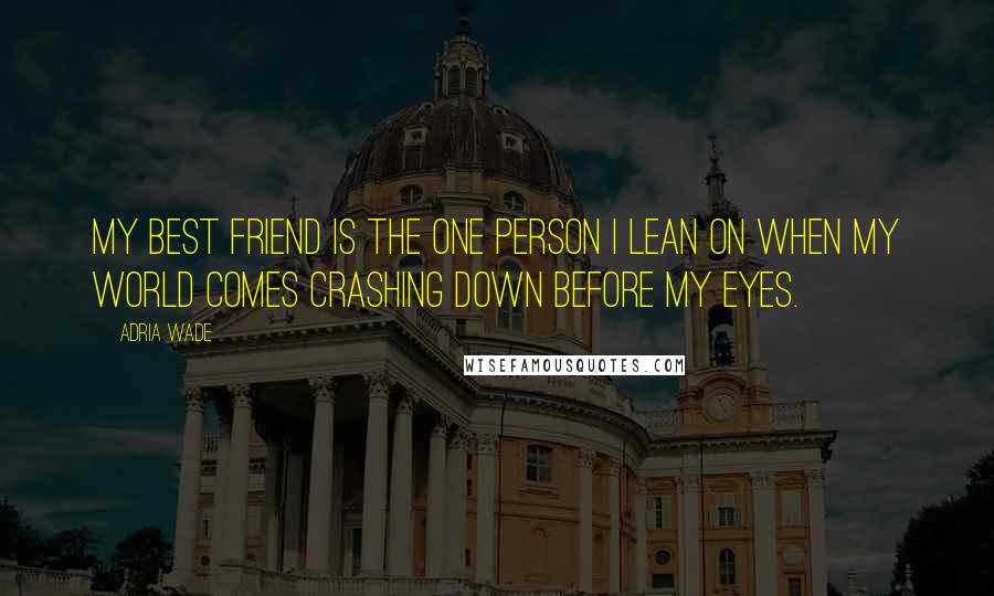 Adria Wade Quotes: My best friend is the one person I lean on when my world comes crashing down before my eyes.