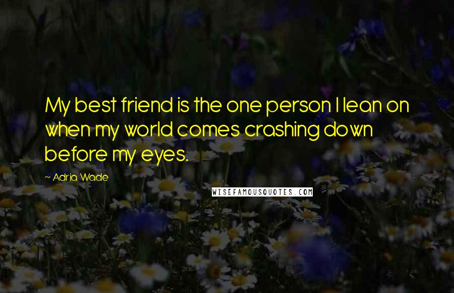 Adria Wade Quotes: My best friend is the one person I lean on when my world comes crashing down before my eyes.