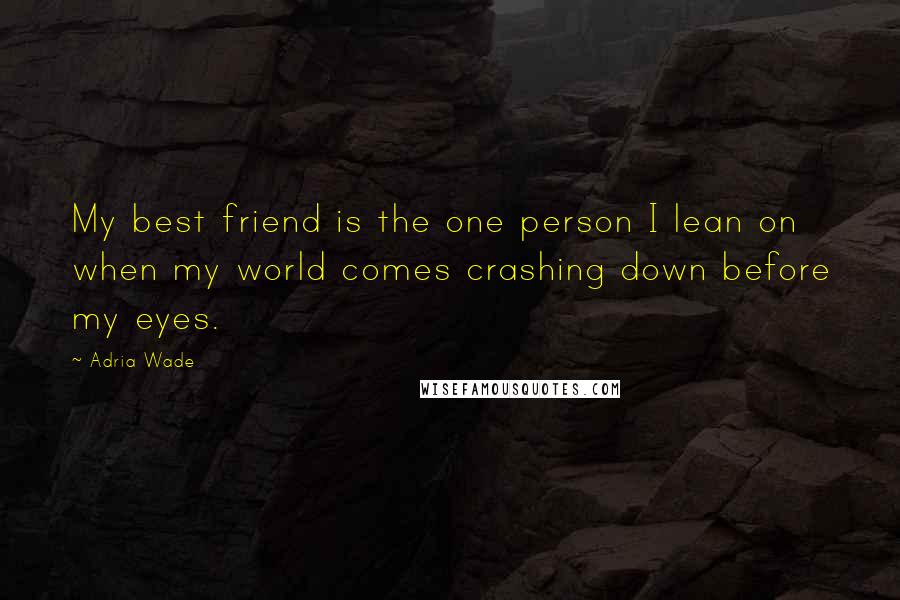 Adria Wade Quotes: My best friend is the one person I lean on when my world comes crashing down before my eyes.