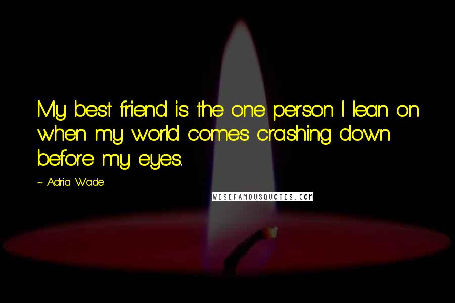 Adria Wade Quotes: My best friend is the one person I lean on when my world comes crashing down before my eyes.