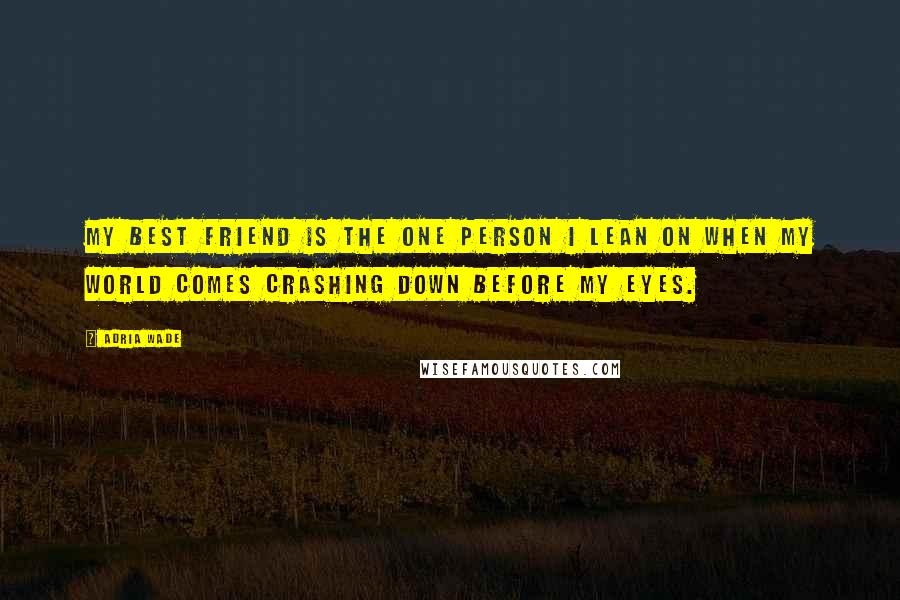 Adria Wade Quotes: My best friend is the one person I lean on when my world comes crashing down before my eyes.